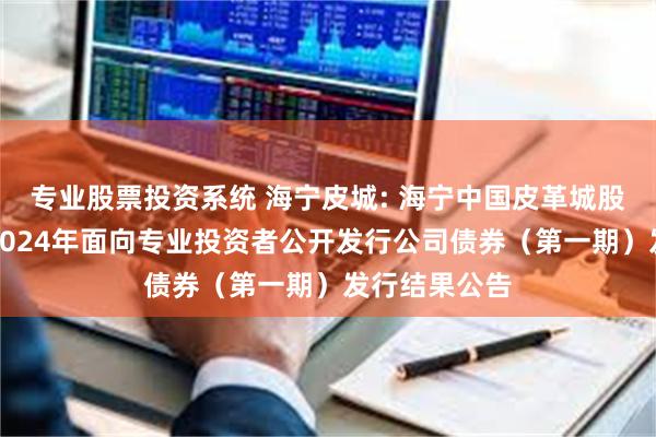 专业股票投资系统 海宁皮城: 海宁中国皮革城股份有限公司2024年面向专业投资者公开发行公司债券(第一期)发行结果公告