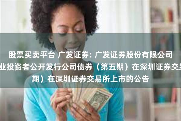 股票买卖平台 广发证券: 广发证券股份有限公司2024年面向专业投资者公开发行公司债券（第五期）在深圳证券交易所上市的公告