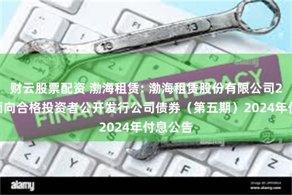 财云股票配资 渤海租赁: 渤海租赁股份有限公司2018年面向合格投资者公开发行公司债券（第五期）2024年付息公告
