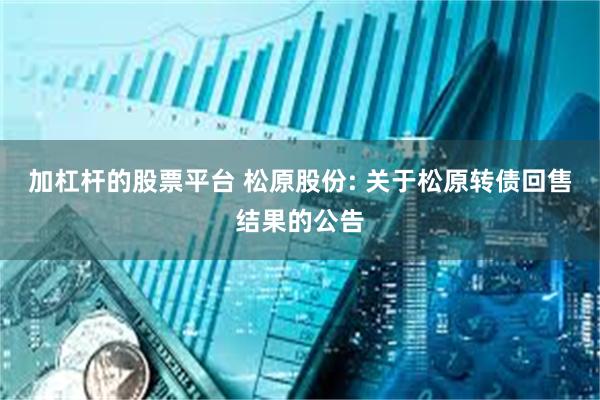 加杠杆的股票平台 松原股份: 关于松原转债回售结果的公告