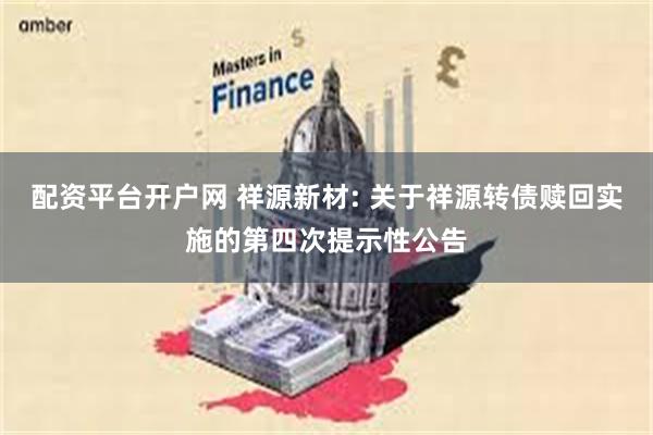 配资平台开户网 祥源新材: 关于祥源转债赎回实施的第四次提示性公告