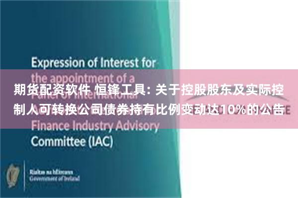 期货配资软件 恒锋工具: 关于控股股东及实际控制人可转换公司债券持有比例变动达10%的公告