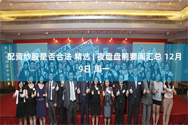 配资炒股是否合法 精选 | 夜盘盘前要闻汇总 12月9日 周一