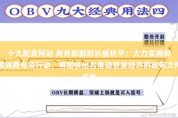十大配资网站 商务部副部长盛秋平：大力实施提振消费专项行动，将加快出台推动首发经济的政策文件