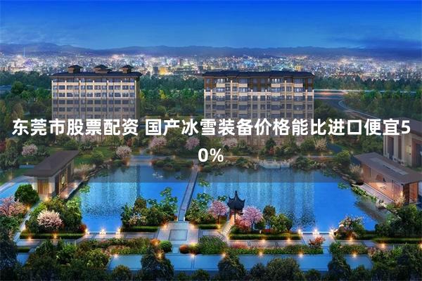 东莞市股票配资 国产冰雪装备价格能比进口便宜50%
