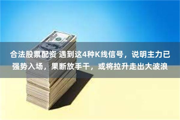 合法股票配资 遇到这4种K线信号，说明主力已强势入场，果断放手干，或将拉升走出大波浪