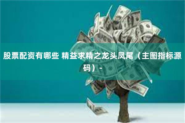 股票配资有哪些 精益求精之龙头凤尾（主图指标源码）-