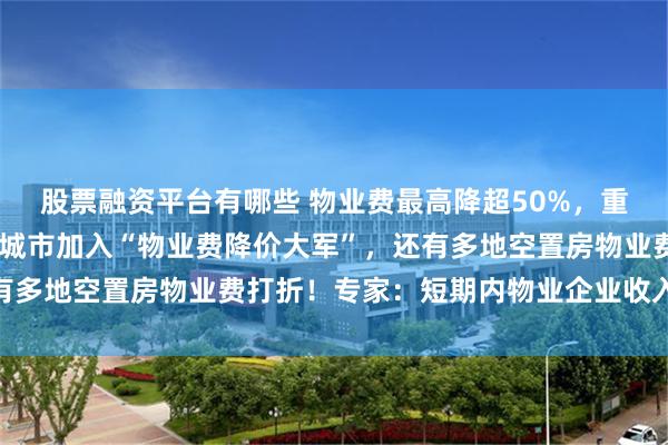 股票融资平台有哪些 物业费最高降超50%，重庆、武汉、南昌……多城市加入“物业费降价大军”，还有多地空置房物业费打折！专家：短期内物业企业收入受影响