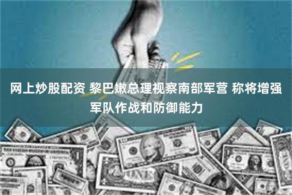 网上炒股配资 黎巴嫩总理视察南部军营 称将增强军队作战和防御能力
