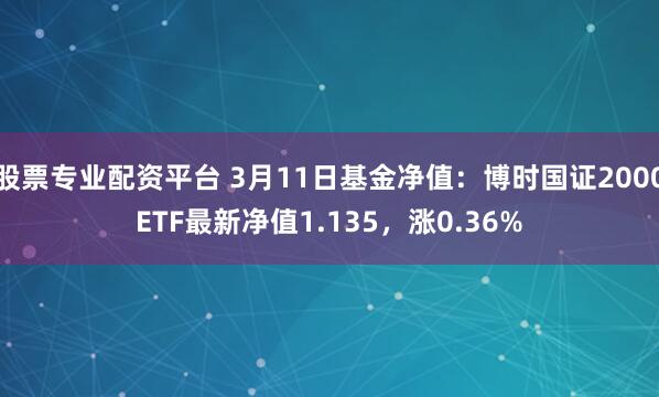 股票专业配资平台 3月11日基金净值：博时国证2000ETF最新净值1.135，涨0.36%
