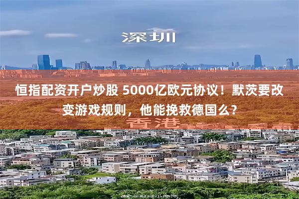 恒指配资开户炒股 5000亿欧元协议！默茨要改变游戏规则，他能挽救德国么？