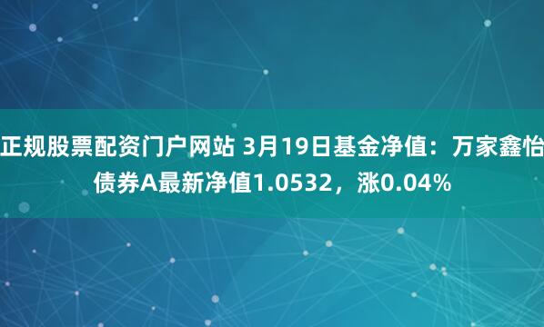 正规股票配资门户网站 3月19日基金净值：万家鑫怡债券A最新净值1.0532，涨0.04%