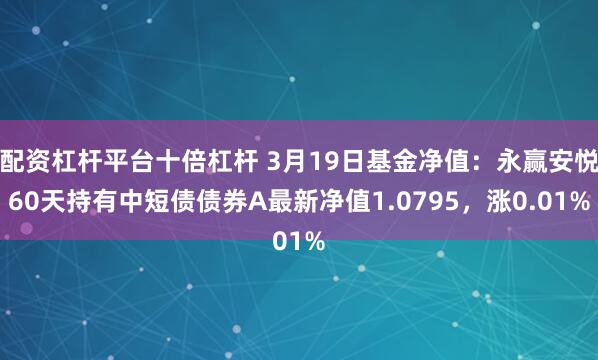 配资杠杆平台十倍杠杆 3月19日基金净值：永赢安悦60天持有中短债债券A最新净值1.0795，涨0.01%