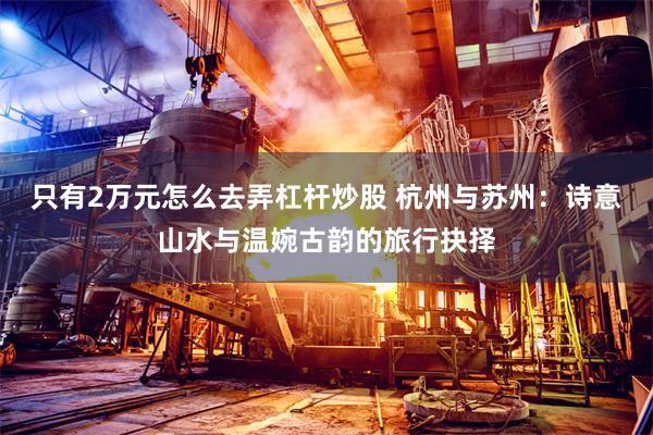 只有2万元怎么去弄杠杆炒股 杭州与苏州：诗意山水与温婉古韵的旅行抉择