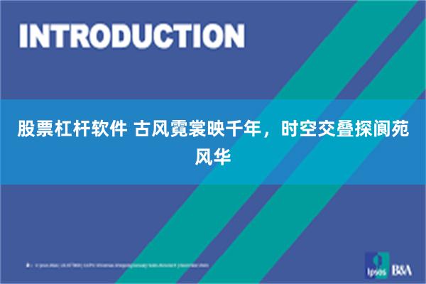 股票杠杆软件 古风霓裳映千年，时空交叠探阆苑风华