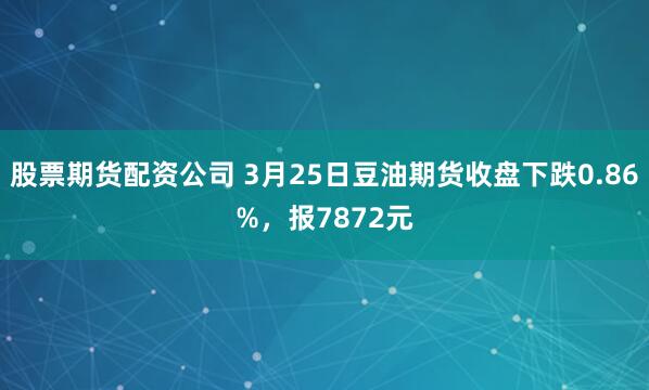股票期货配资公司 3月25日豆油期货收盘下跌0.86%，报7872元