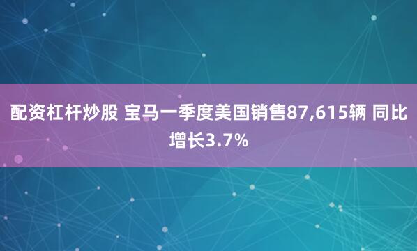 配资杠杆炒股 宝马一季度美国销售87,615辆 同比增长3.7%