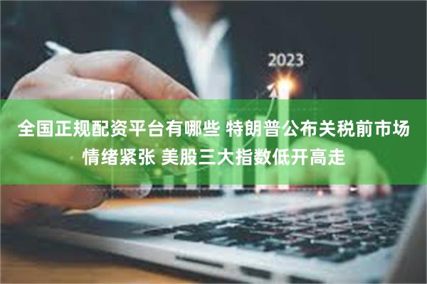 全国正规配资平台有哪些 特朗普公布关税前市场情绪紧张 美股三大指数低开高走
