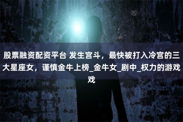 股票融资配资平台 发生宫斗，最快被打入冷宫的三大星座女，谨慎金牛上榜_金牛女_剧中_权力的游戏