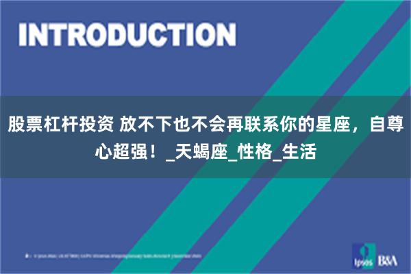 股票杠杆投资 放不下也不会再联系你的星座，自尊心超强！_天蝎座_性格_生活