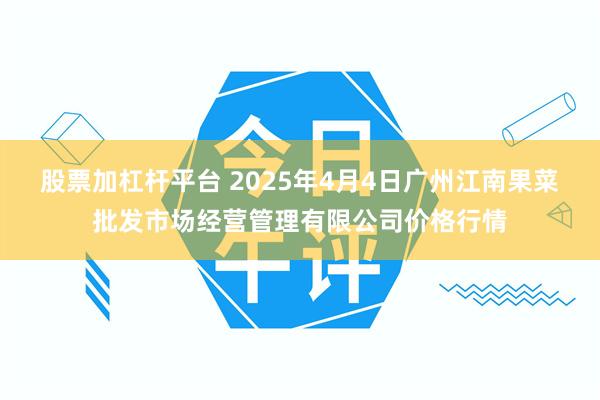股票加杠杆平台 2025年4月4日广州江南果菜批发市场经营管理有限公司价格行情