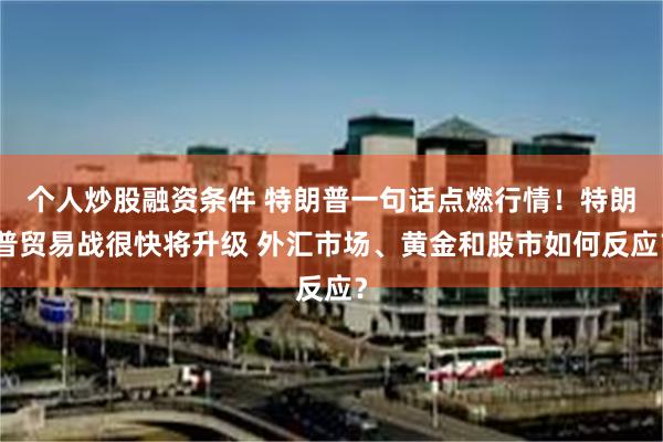 个人炒股融资条件 特朗普一句话点燃行情！特朗普贸易战很快将升级 外汇市场、黄金和股市如何反应？