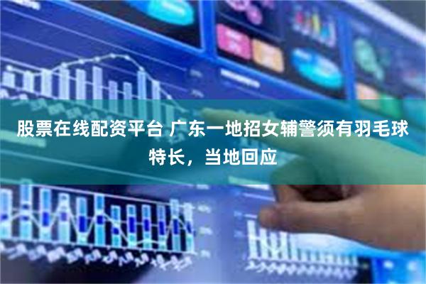 股票在线配资平台 广东一地招女辅警须有羽毛球特长，当地回应
