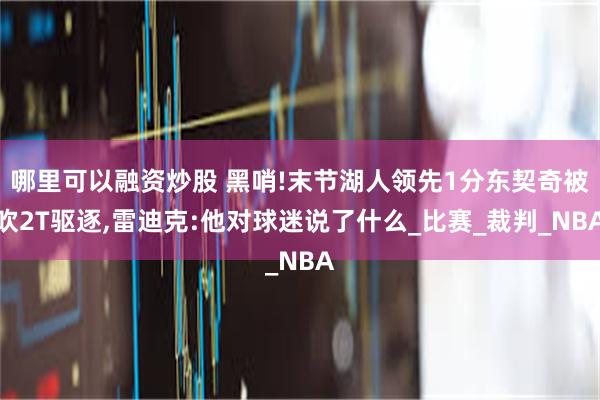 哪里可以融资炒股 黑哨!末节湖人领先1分东契奇被吹2T驱逐,雷迪克:他对球迷说了什么_比赛_裁判_NBA