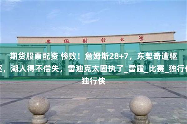 期货股票配资 惨败！詹姆斯28+7，东契奇遭驱逐，湖人得不偿失，雷迪克太固执了_雷霆_比赛_独行侠