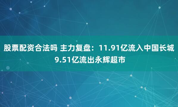 股票配资合法吗 主力复盘：11.91亿流入中国长城 9.51亿流出永辉超市