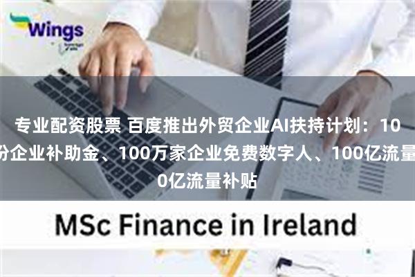 专业配资股票 百度推出外贸企业AI扶持计划：100万份企业补助金、100万家企业免费数字人、100亿流量补贴
