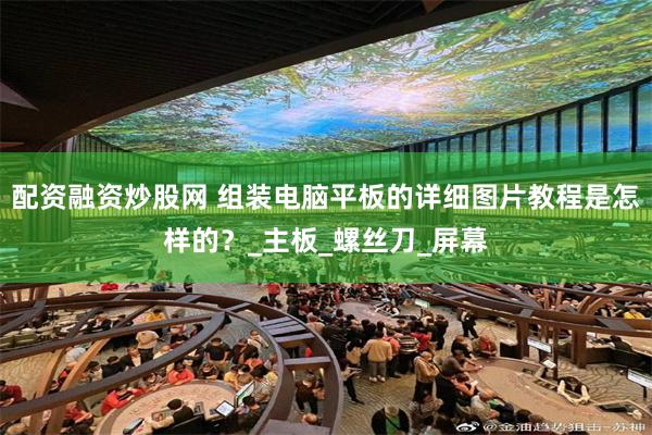 配资融资炒股网 组装电脑平板的详细图片教程是怎样的？_主板_螺丝刀_屏幕