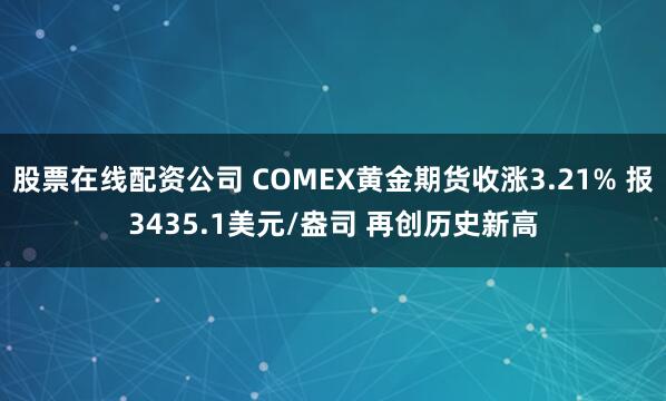 股票在线配资公司 COMEX黄金期货收涨3.21% 报3435.1美元/盎司 再创历史新高
