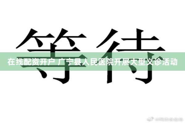 在线配资开户 广宁县人民医院开展大型义诊活动