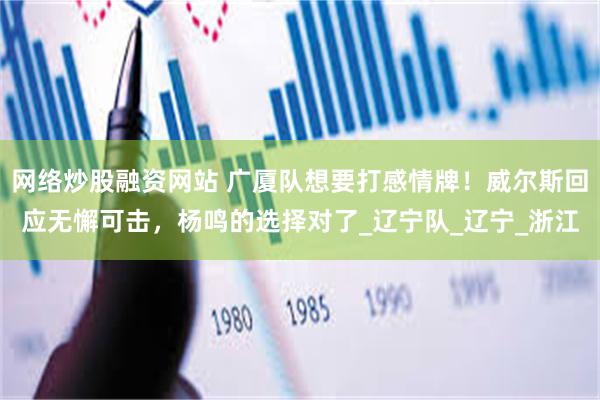 网络炒股融资网站 广厦队想要打感情牌！威尔斯回应无懈可击，杨鸣的选择对了_辽宁队_辽宁_浙江