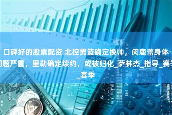 口碑好的股票配资 北控男篮确定换帅，闵鹿蕾身体问题严重，里勒确定续约，或被归化_萨林杰_指导_赛季