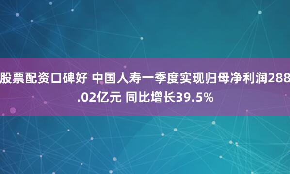 股票配资口碑好 中国人寿一季度实现归母净利润288.02亿元 同比增长39.5%