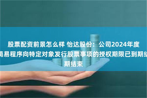 股票配资前景怎么样 怡达股份：公司2024年度以简易程序向特定对象发行股票事项的授权期限已到期结束