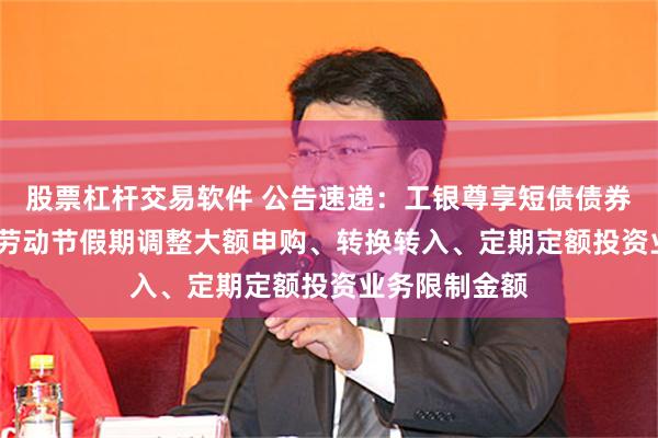 股票杠杆交易软件 公告速递：工银尊享短债债券基金2025年劳动节假期调整大额申购、转换转入、定期定额投资业务限制金额