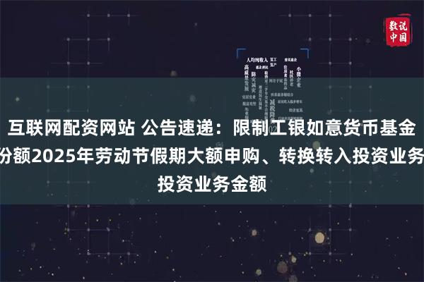 互联网配资网站 公告速递：限制工银如意货币基金D类份额2025年劳动节假期大额申购、转换转入投资业务金额
