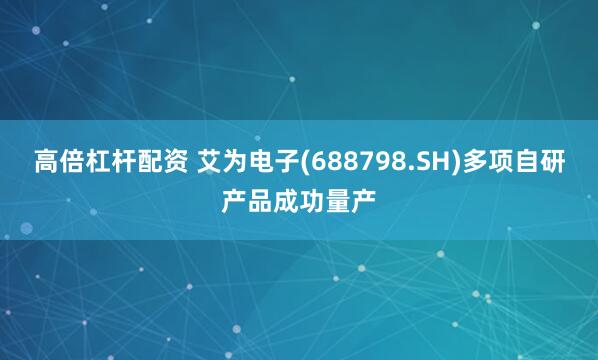 高倍杠杆配资 艾为电子(688798.SH)多项自研产品成功量产