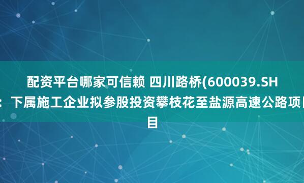 配资平台哪家可信赖 四川路桥(600039.SH)：下属施工企业拟参股投资攀枝花至盐源高速公路项目