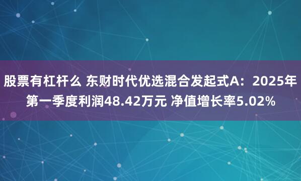 股票有杠杆么 东财时代优选混合发起式A：2025年第一季度利润48.42万元 净值增长率5.02%