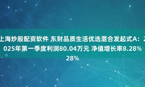 上海炒股配资软件 东财品质生活优选混合发起式A：2025年第一季度利润80.04万元 净值增长率8.28%