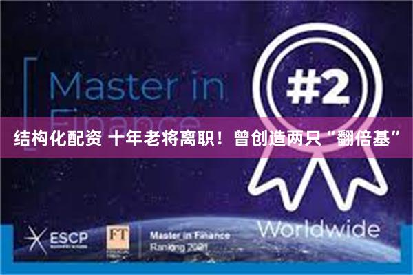 结构化配资 十年老将离职！曾创造两只“翻倍基”