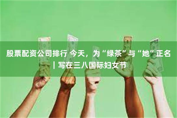 股票配资公司排行 今天，为“绿茶”与“她”正名｜写在三八国际妇女节