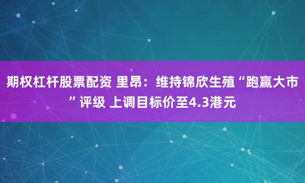 期权杠杆股票配资 里昂：维持锦欣生殖“跑赢大市”评级 上调目标价至4.3港元