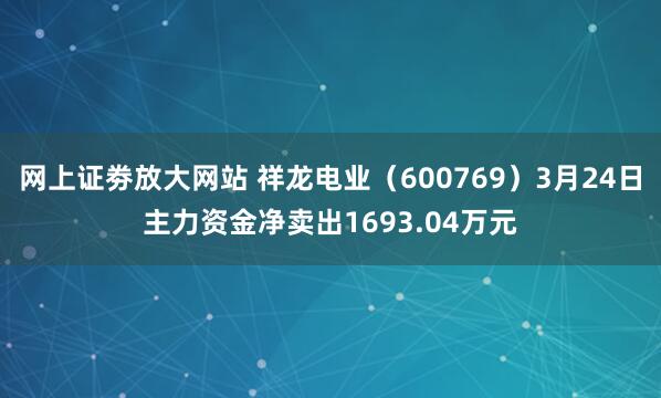 网上证劵放大网站 祥龙电业（600769）3月24日主力资金净卖出1693.04万元