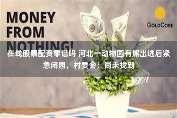 在线股票配资靠谱吗 河北一动物园有熊出逃后紧急闭园，村委会：尚未找到