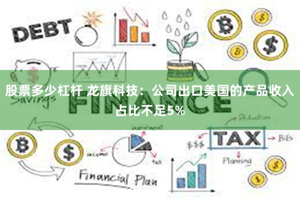 股票多少杠杆 龙旗科技：公司出口美国的产品收入占比不足5%